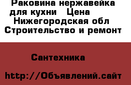 Раковина нержавейка для кухни › Цена ­ 600 - Нижегородская обл. Строительство и ремонт » Сантехника   